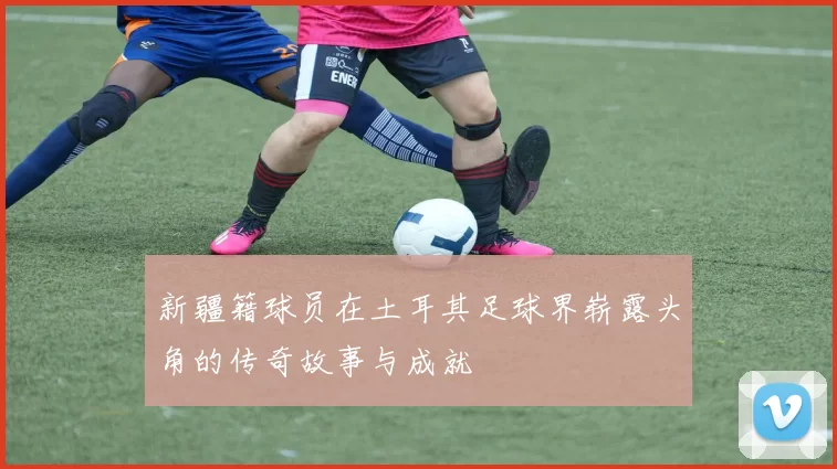新疆籍球员在土耳其足球界崭露头角的传奇故事与成就