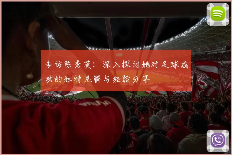 专访陈秀英：深入探讨她对足球成功的独特见解与经验分享