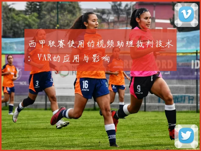 西甲联赛使用的视频助理裁判技术：VAR的应用与影响