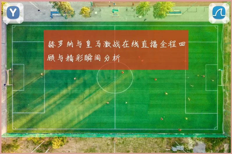 赫罗纳与皇马激战在线直播全程回顾与精彩瞬间分析
