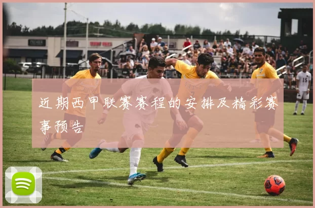近期西甲联赛赛程的安排及精彩赛事预告