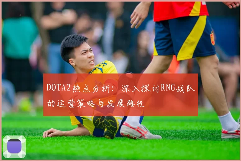 DOTA2热点分析：深入探讨RNG战队的运营策略与发展路径