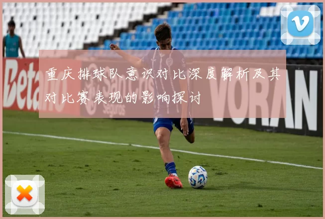 重庆排球队意识对比深度解析及其对比赛表现的影响探讨