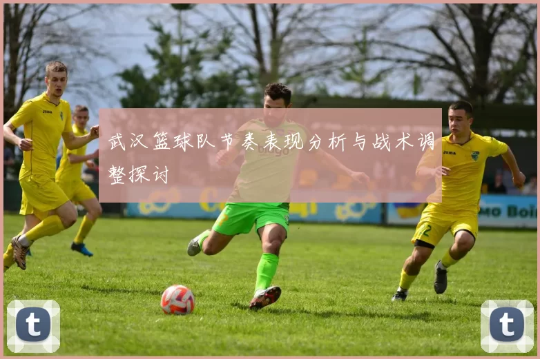 武汉篮球队节奏表现分析与战术调整探讨