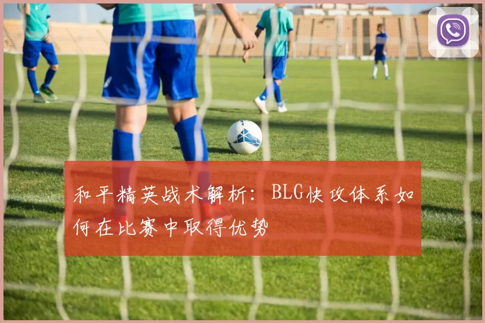 和平精英战术解析：BLG快攻体系如何在比赛中取得优势