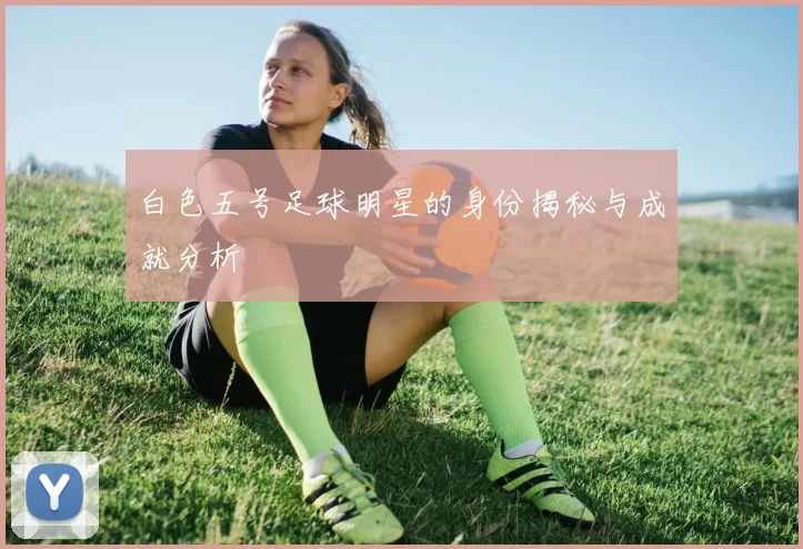 白色五号足球明星的身份揭秘与成就分析