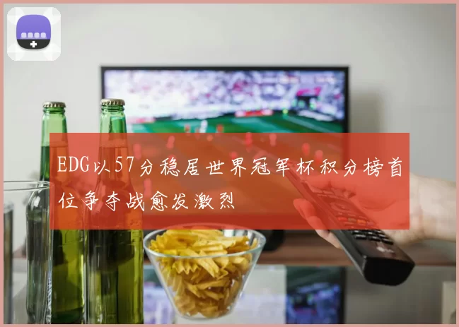 EDG以57分稳居世界冠军杯积分榜首位争夺战愈发激烈