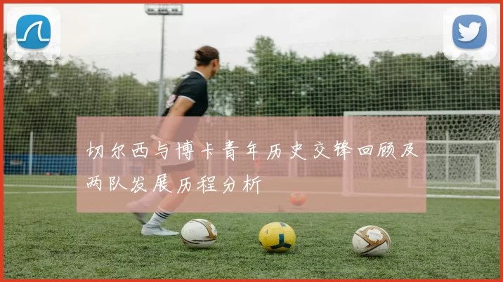 切尔西与博卡青年历史交锋回顾及两队发展历程分析
