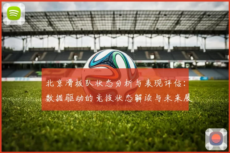 北京滑板队状态分析与表现评估：数据驱动的竞技状态解读与未来展望