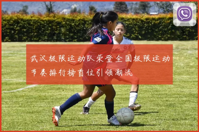 武汉极限运动队荣登全国极限运动节奏排行榜首位引领潮流