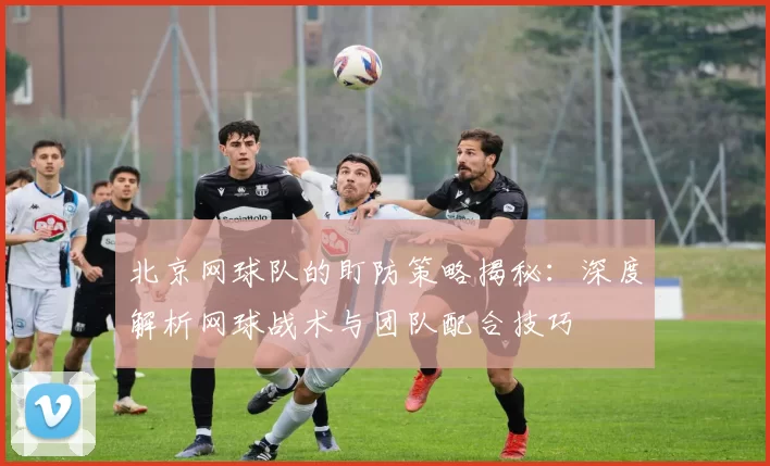 北京网球队的盯防策略揭秘：深度解析网球战术与团队配合技巧