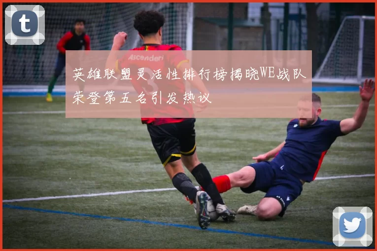 英雄联盟灵活性排行榜揭晓WE战队荣登第五名引发热议