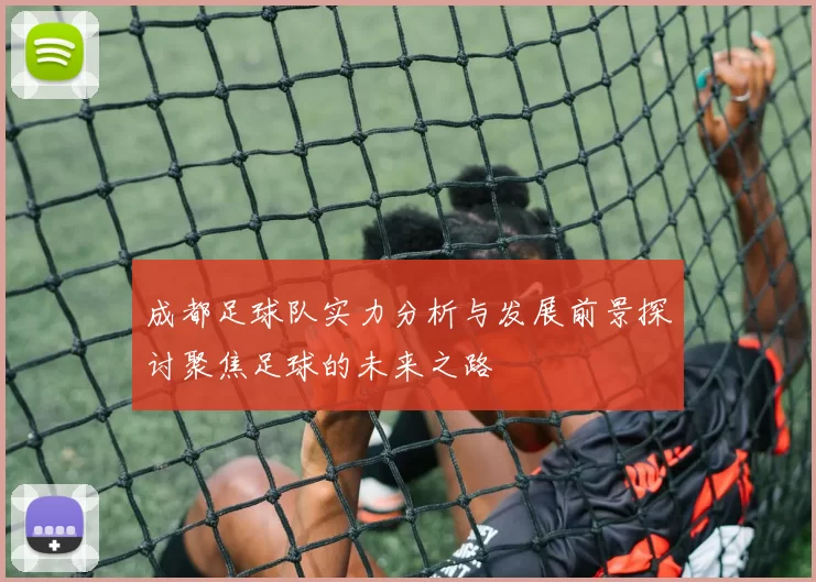 成都足球队实力分析与发展前景探讨聚焦足球的未来之路