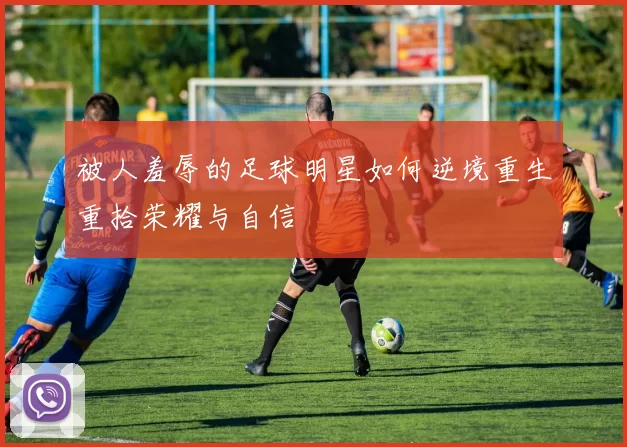 被人羞辱的足球明星如何逆境重生重拾荣耀与自信