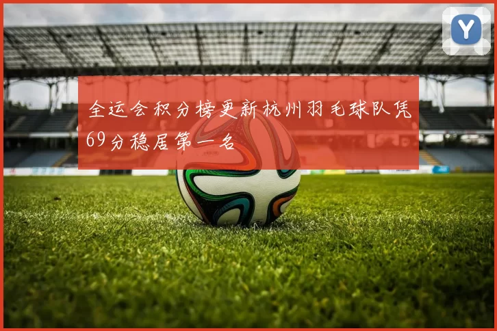 全运会积分榜更新杭州羽毛球队凭69分稳居第一名