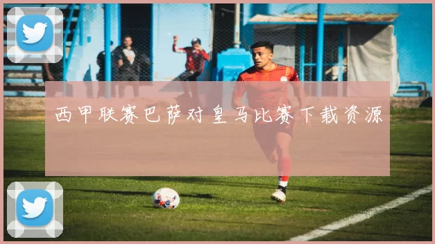 西甲联赛巴萨对皇马比赛下载资源