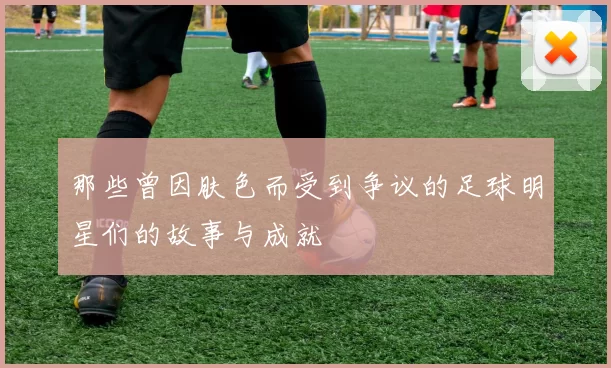 那些曾因肤色而受到争议的足球明星们的故事与成就