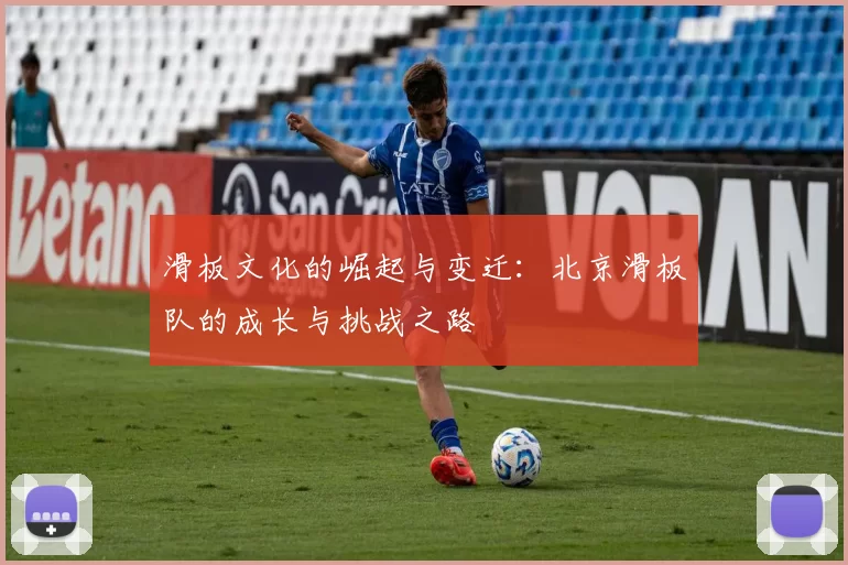 滑板文化的崛起与变迁：北京滑板队的成长与挑战之路