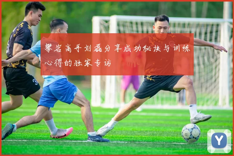 攀岩高手刘磊分享成功秘诀与训练心得的独家专访