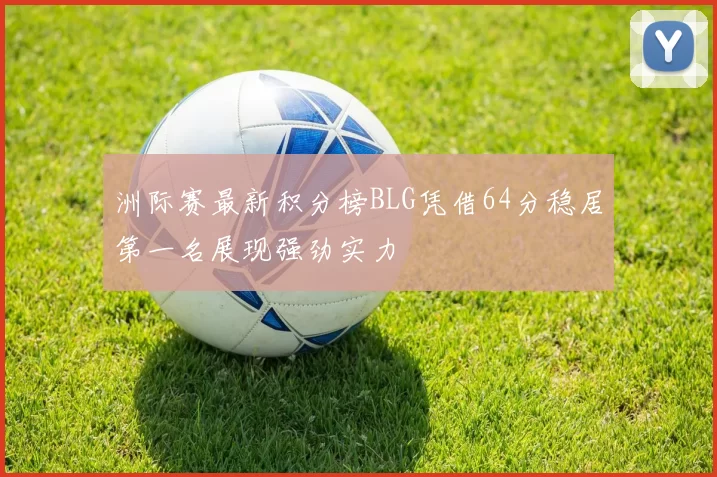 洲际赛最新积分榜BLG凭借64分稳居第一名展现强劲实力