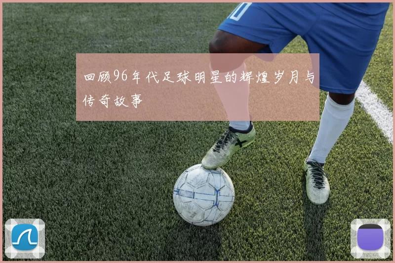 回顾96年代足球明星的辉煌岁月与传奇故事