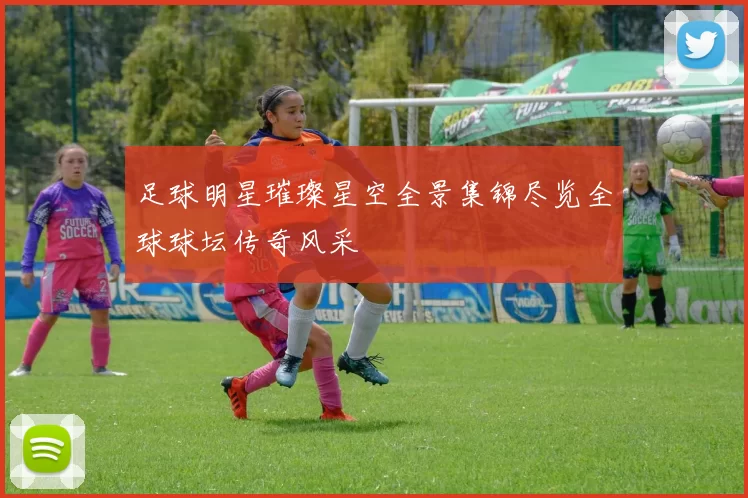 足球明星璀璨星空全景集锦尽览全球球坛传奇风采