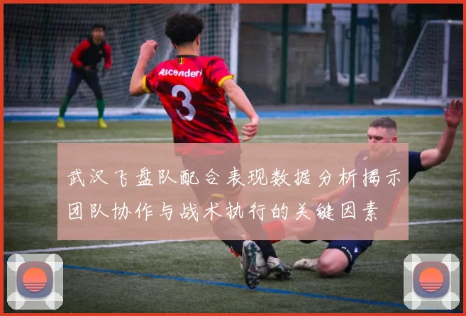 武汉飞盘队配合表现数据分析揭示团队协作与战术执行的关键因素