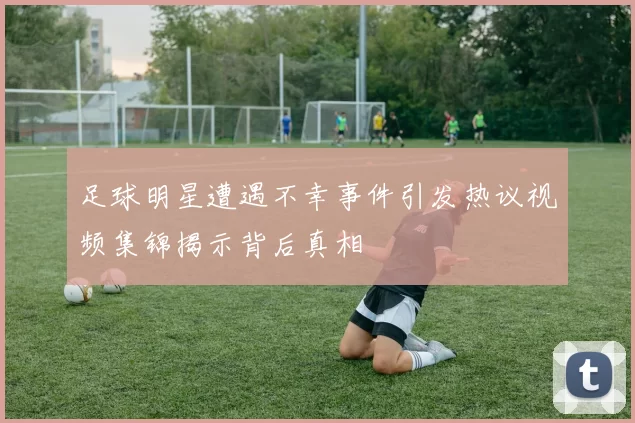足球明星遭遇不幸事件引发热议视频集锦揭示背后真相