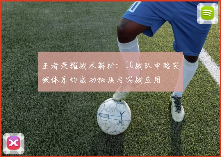 王者荣耀战术解析：IG战队中路突破体系的成功秘诀与实战应用