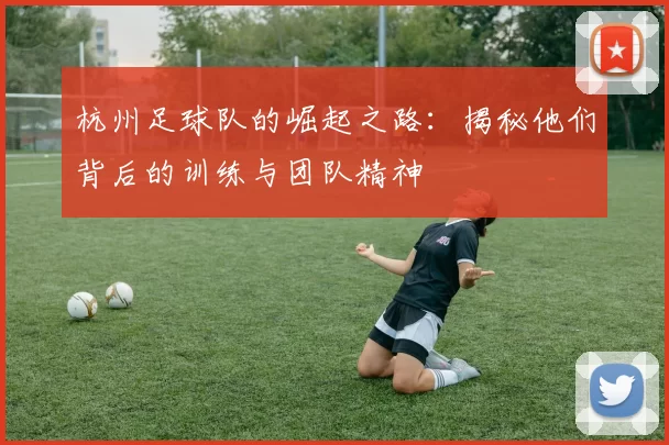 杭州足球队的崛起之路：揭秘他们背后的训练与团队精神
