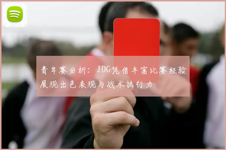 青年赛分析：JDG凭借丰富比赛经验展现出色表现与战术执行力