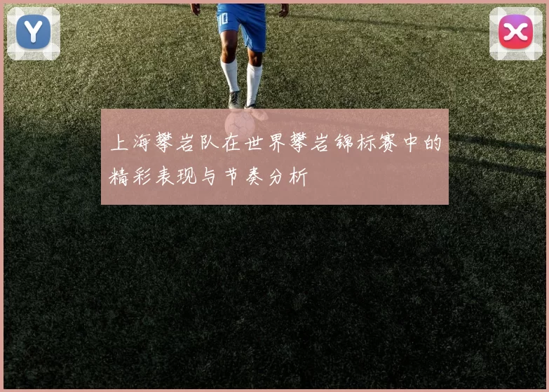 上海攀岩队在世界攀岩锦标赛中的精彩表现与节奏分析