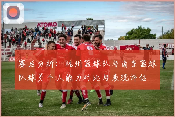 赛后分析：杭州篮球队与南京篮球队球员个人能力对比与表现评估