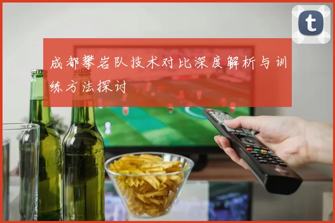 成都攀岩队技术对比深度解析与训练方法探讨
