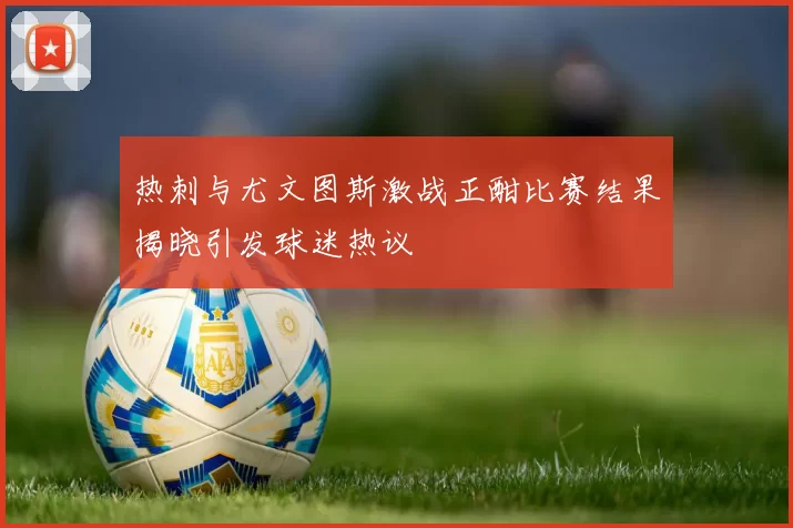 热刺与尤文图斯激战正酣比赛结果揭晓引发球迷热议