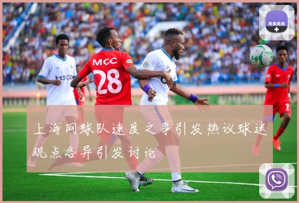 上海网球队速度之争引发热议球迷观点各异引发讨论